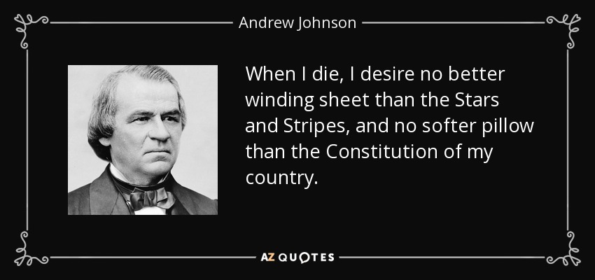 When I die, I desire no better winding sheet than the Stars and Stripes, and no softer pillow than the Constitution of my country. - Andrew Johnson