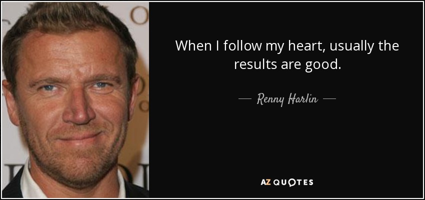 When I follow my heart, usually the results are good. - Renny Harlin