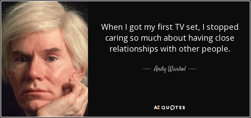 When I got my first TV set, I stopped caring so much about having close relationships with other people. - Andy Warhol