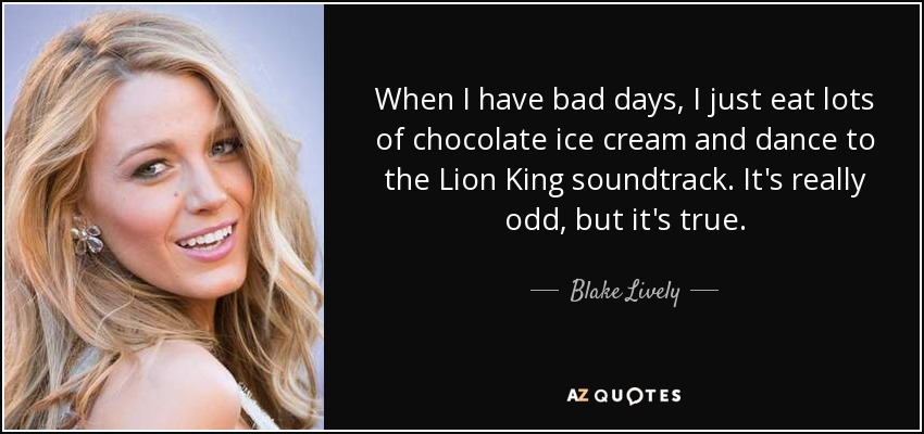 Cuando tengo días malos, simplemente como mucho helado de chocolate y bailo al son de la banda sonora del Rey León. Es muy raro, pero es verdad. - Blake Lively