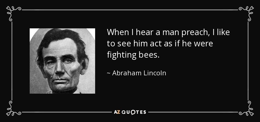 When I hear a man preach, I like to see him act as if he were fighting bees. - Abraham Lincoln