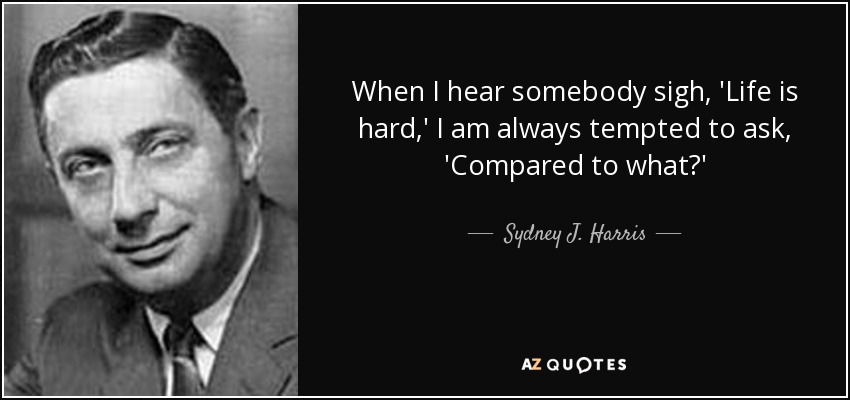 Cuando oigo a alguien suspirar: "La vida es dura", siempre tengo la tentación de preguntar: "¿Comparada con qué?". Sydney J. Harris