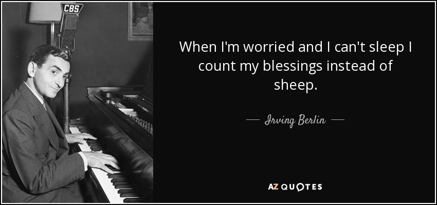 When I'm worried and I can't sleep I count my blessings instead of sheep. - Irving Berlin