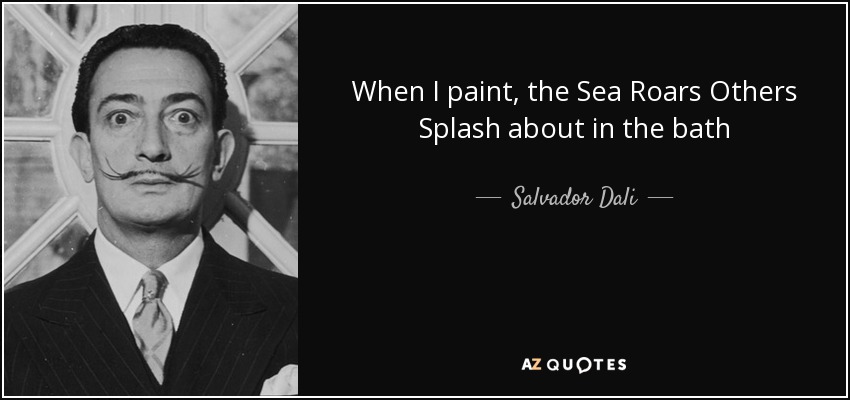 When I paint, the Sea Roars Others Splash about in the bath - Salvador Dali