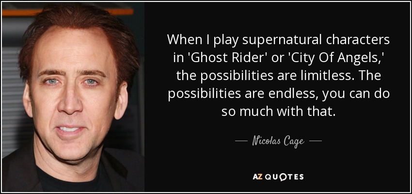 When I play supernatural characters in 'Ghost Rider' or 'City Of Angels,' the possibilities are limitless. The possibilities are endless, you can do so much with that. - Nicolas Cage