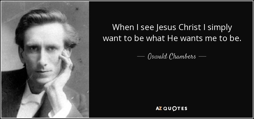 When I see Jesus Christ I simply want to be what He wants me to be. - Oswald Chambers