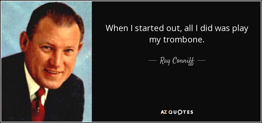 When I started out, all I did was play my trombone. - Ray Conniff