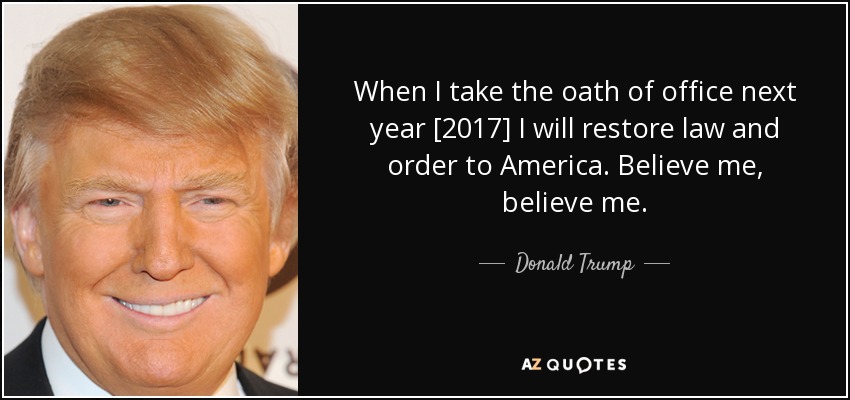 When I take the oath of office next year [2017] I will restore law and order to America. Believe me, believe me. - Donald Trump
