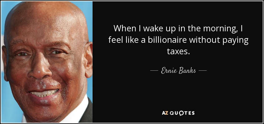 When I wake up in the morning, I feel like a billionaire without paying taxes. - Ernie Banks