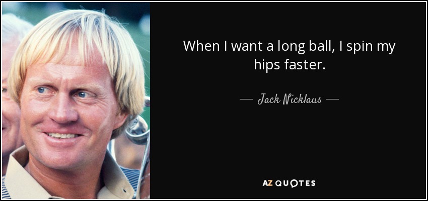 Cuando quiero una bola larga, giro las caderas más rápido. - Jack Nicklaus