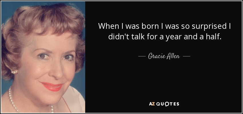 When I was born I was so surprised I didn't talk for a year and a half. - Gracie Allen