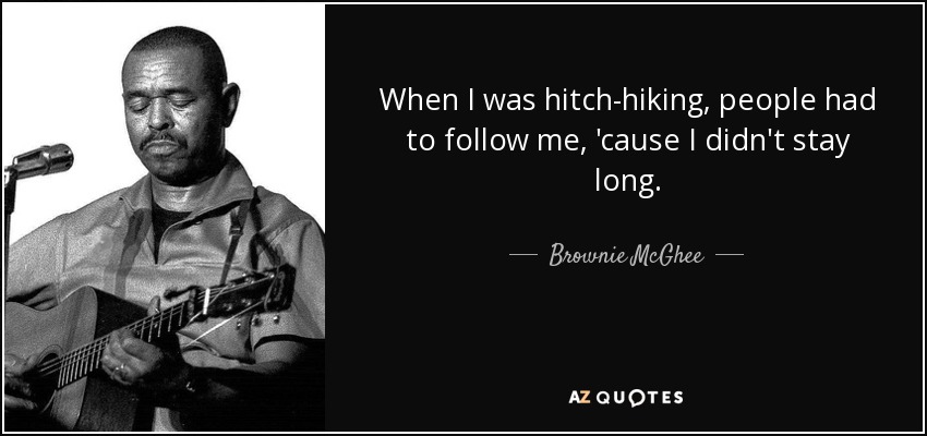 When I was hitch-hiking, people had to follow me, 'cause I didn't stay long. - Brownie McGhee