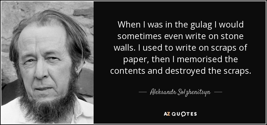 When I was in the gulag I would sometimes even write on stone walls. I used to write on scraps of paper, then I memorised the contents and destroyed the scraps. - Aleksandr Solzhenitsyn