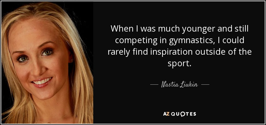 When I was much younger and still competing in gymnastics, I could rarely find inspiration outside of the sport. - Nastia Liukin