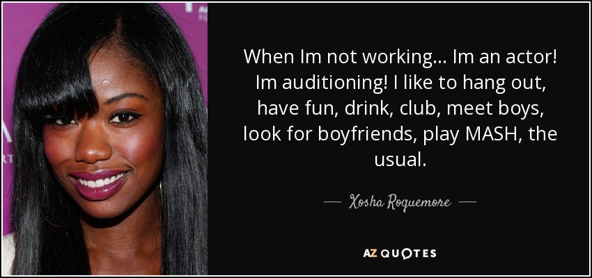 When Im not working... Im an actor! Im auditioning! I like to hang out, have fun, drink, club, meet boys, look for boyfriends, play MASH, the usual. - Xosha Roquemore