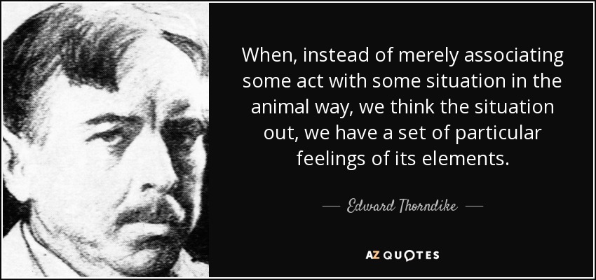 When, instead of merely associating some act with some situation in the animal way, we think the situation out, we have a set of particular feelings of its elements. - Edward Thorndike