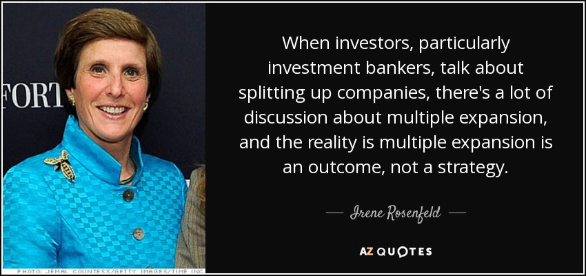 Cuando los inversores, en particular los banqueros de inversión, hablan de dividir empresas, se habla mucho de expansión múltiple, y la realidad es que la expansión múltiple es un resultado, no una estrategia. - Irene Rosenfeld