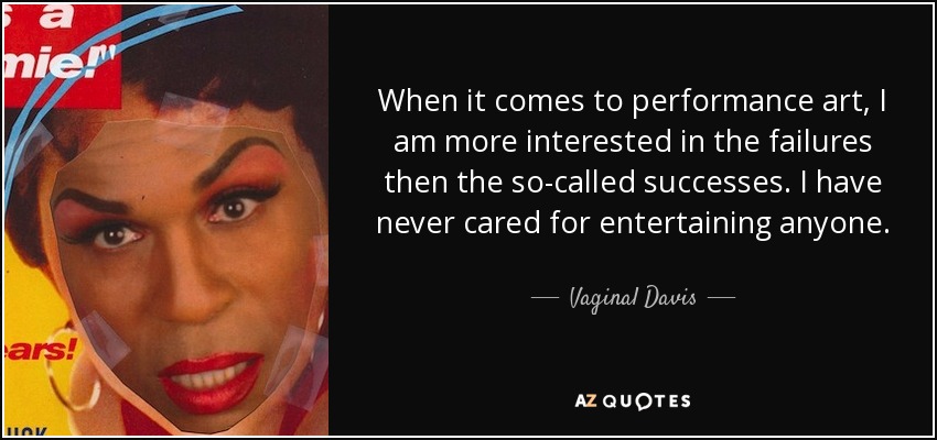 When it comes to performance art, I am more interested in the failures then the so-called successes. I have never cared for entertaining anyone. - Vaginal Davis