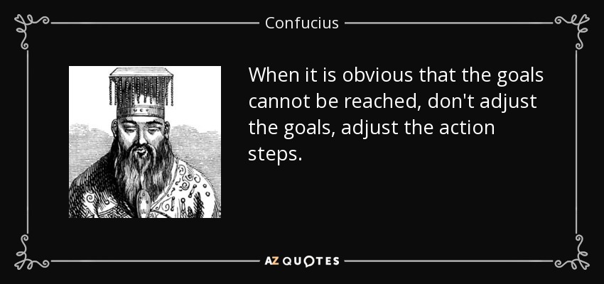 Cuando sea obvio que no se pueden alcanzar los objetivos, no ajustes los objetivos, ajusta los pasos de acción. - Confucius