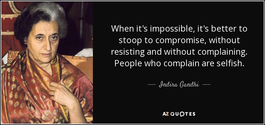 When it's impossible, it's better to stoop to compromise, without resisting and without complaining. People who complain are selfish. - Indira Gandhi