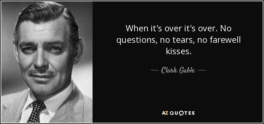 When it's over it's over. No questions, no tears, no farewell kisses. - Clark Gable