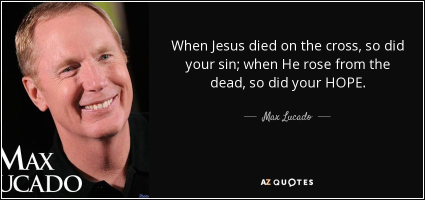 When Jesus died on the cross, so did your sin; when He rose from the dead, so did your HOPE. - Max Lucado
