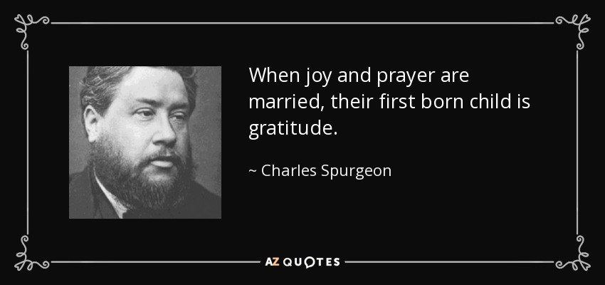 When joy and prayer are married, their first born child is gratitude. - Charles Spurgeon