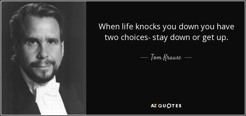 When life knocks you down you have two choices- stay down or get up. - Tom Krause