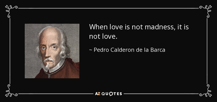 When love is not madness, it is not love. - Pedro Calderon de la Barca