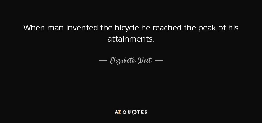 When man invented the bicycle he reached the peak of his attainments. - Elizabeth West