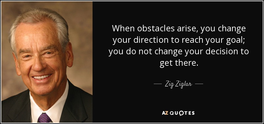 Cuando surgen obstáculos, cambias de dirección para alcanzar tu meta; no cambias de decisión para llegar a ella. - Zig Ziglar
