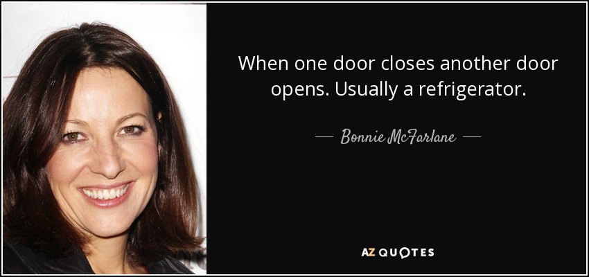 When one door closes another door opens. Usually a refrigerator. - Bonnie McFarlane