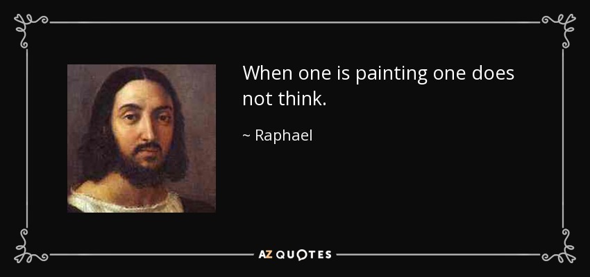 When one is painting one does not think. - Raphael