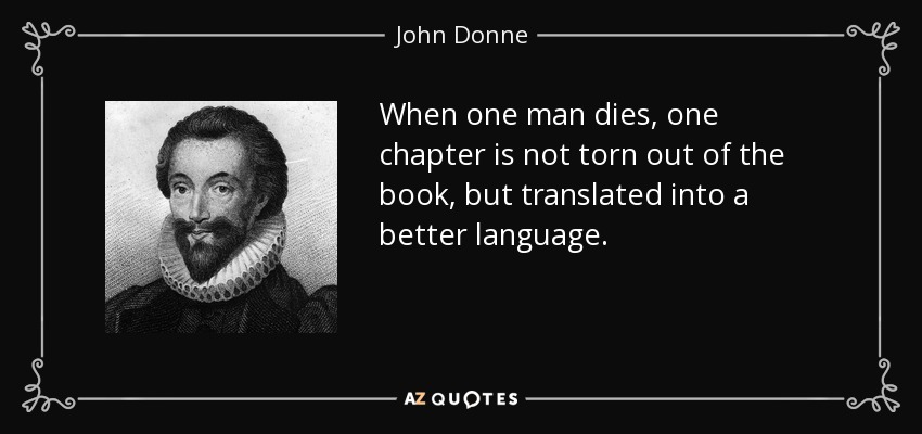 When one man dies, one chapter is not torn out of the book, but translated into a better language. - John Donne