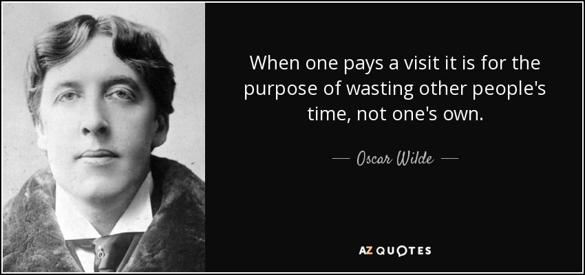 When one pays a visit it is for the purpose of wasting other people's time, not one's own. - Oscar Wilde
