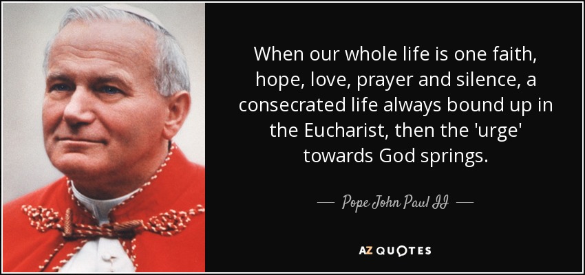 When our whole life is one faith, hope, love, prayer and silence, a consecrated life always bound up in the Eucharist, then the 'urge' towards God springs. - Pope John Paul II