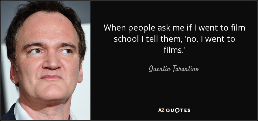 When people ask me if I went to film school I tell them, 'no, I went to films.' - Quentin Tarantino