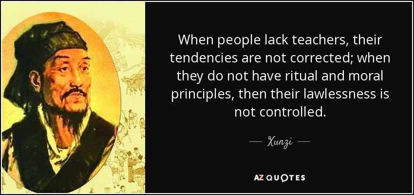 When people lack teachers, their tendencies are not corrected; when they do not have ritual and moral principles, then their lawlessness is not controlled. - Xunzi