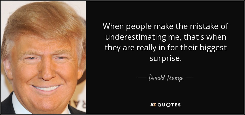 When people make the mistake of underestimating me, that's when they are really in for their biggest surprise. - Donald Trump