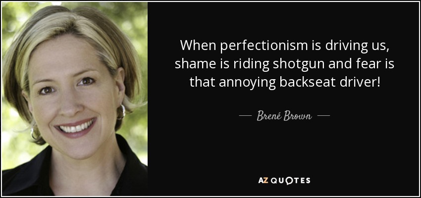 When perfectionism is driving us, shame is riding shotgun and fear is that annoying backseat driver! - Brené Brown