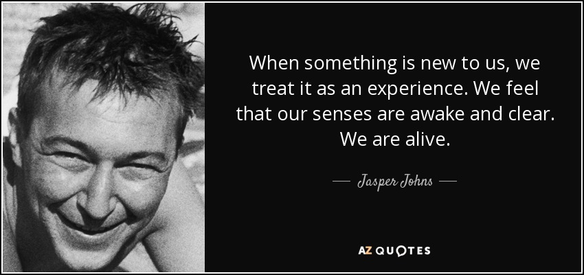 When something is new to us, we treat it as an experience. We feel that our senses are awake and clear. We are alive. - Jasper Johns