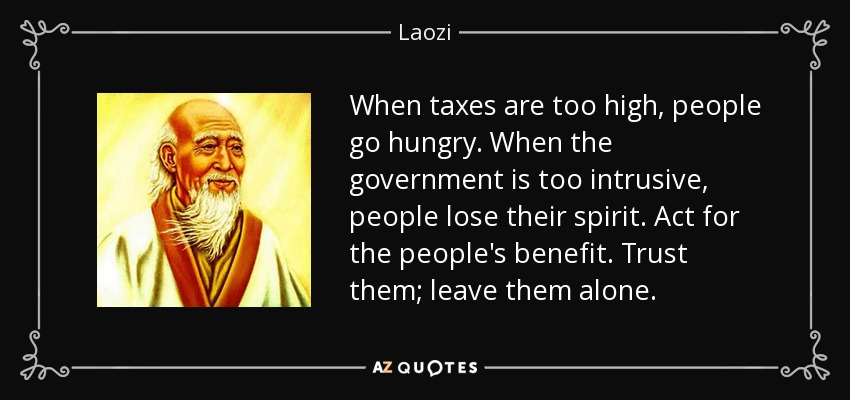 When taxes are too high, people go hungry. When the government is too intrusive, people lose their spirit. Act for the people's benefit. Trust them; leave them alone. - Laozi