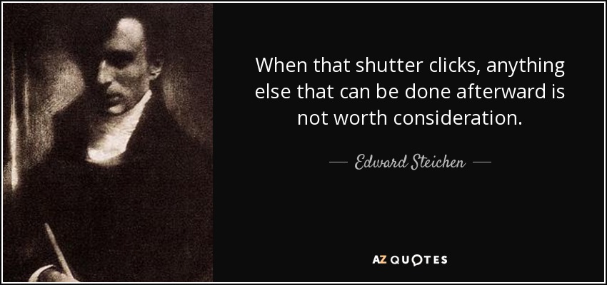 When that shutter clicks, anything else that can be done afterward is not worth consideration. - Edward Steichen