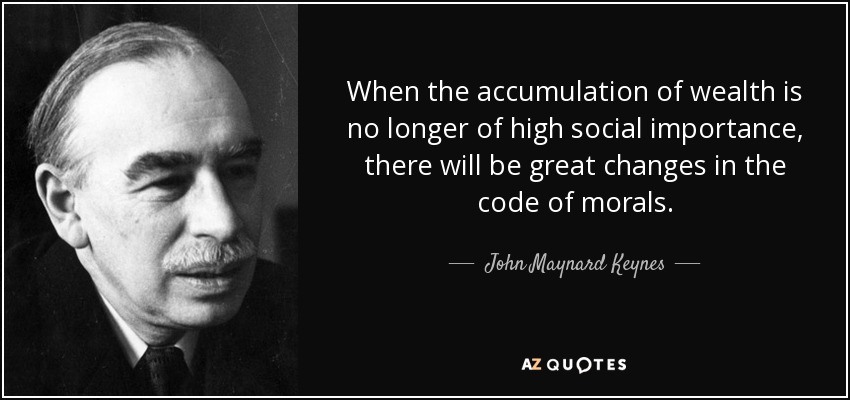 When the accumulation of wealth is no longer of high social importance, there will be great changes in the code of morals. - John Maynard Keynes