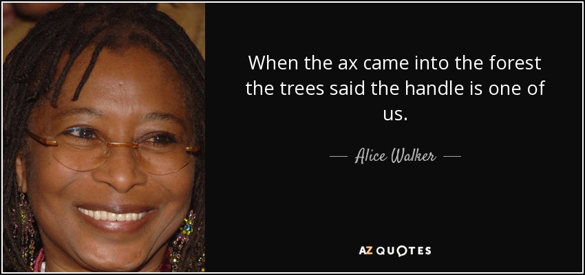 When the ax came into the forest the trees said the handle is one of us. - Alice Walker