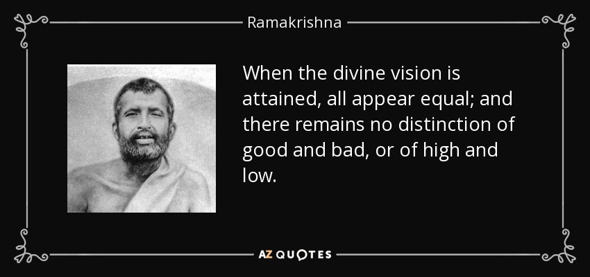 When the divine vision is attained, all appear equal; and there remains no distinction of good and bad, or of high and low. - Ramakrishna