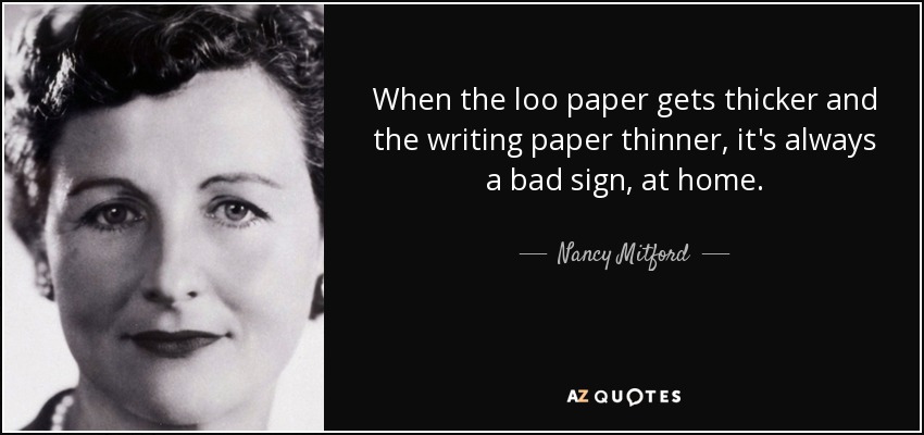 When the loo paper gets thicker and the writing paper thinner, it's always a bad sign, at home. - Nancy Mitford