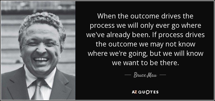 Cuando el resultado dirige el proceso, sólo iremos a donde ya hemos estado. Si el proceso impulsa el resultado, puede que no sepamos adónde vamos, pero sabremos que queremos estar allí. - Bruce Mau