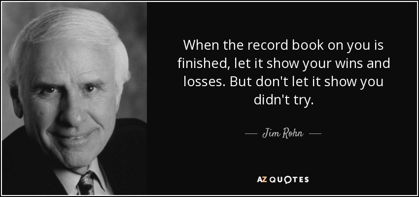 Cuando se acabe tu historial, deja que muestre tus victorias y tus derrotas. Pero no dejes que muestre que no lo intentaste. - Jim Rohn
