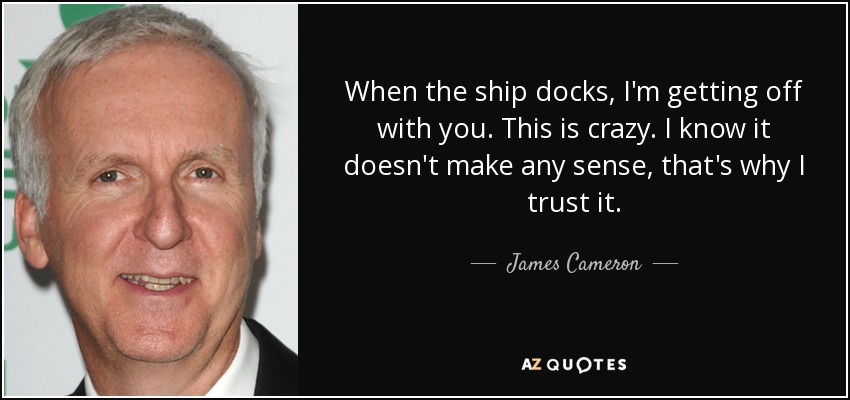When the ship docks, I'm getting off with you. This is crazy. I know it doesn't make any sense, that's why I trust it. - James Cameron